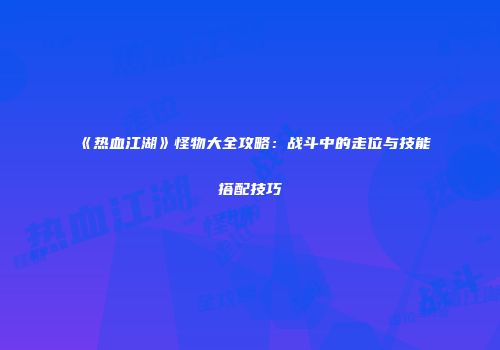 《热血江湖》怪物大全攻略：战斗中的走位与技能搭配技巧