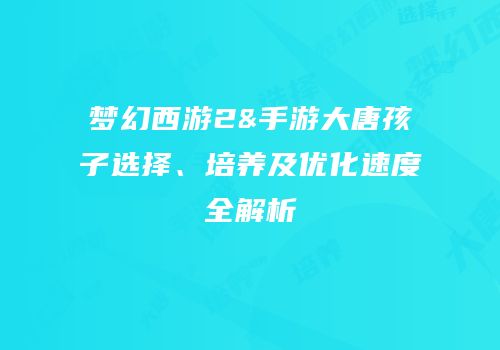 梦幻西游2&手游大唐孩子选择、培养及优化速度全解析