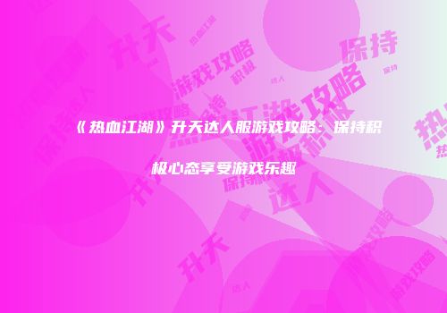 《热血江湖》升天达人服游戏攻略：保持积极心态享受游戏乐趣