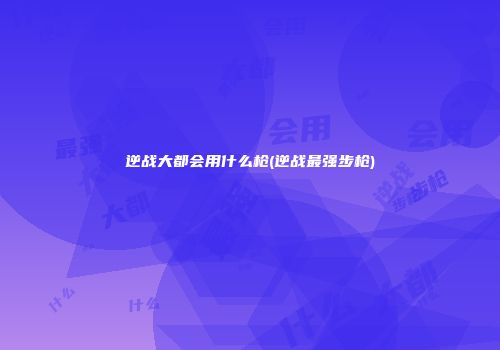 逆战大都会用什么枪(逆战最强步枪)