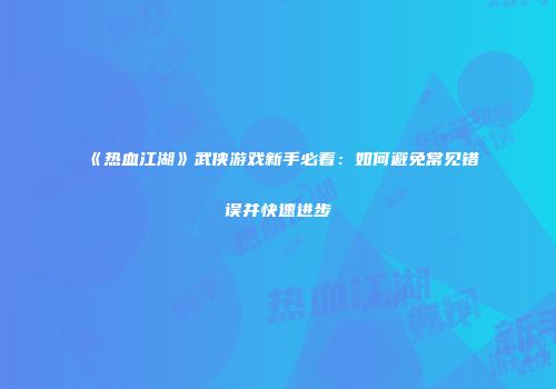 《热血江湖》武侠游戏新手必看：如何避免常见错误并快速进步