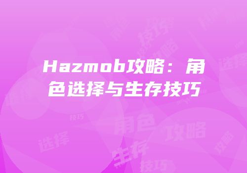 Hazmob攻略：角色选择与生存技巧