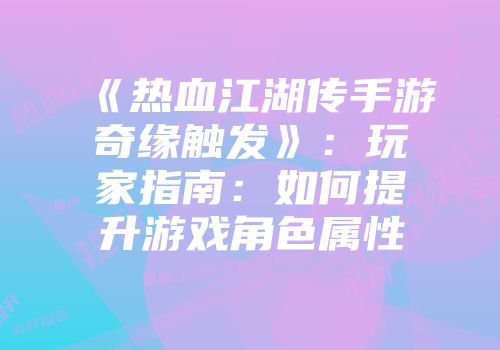 《热血江湖传手游奇缘触发》:玩家指南:如何提升游戏角色属性