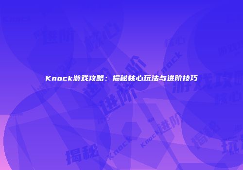 Knock游戏攻略：揭秘核心玩法与进阶技巧