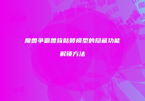 魔兽争霸兽族骷髅模型的隐藏功能解锁方法