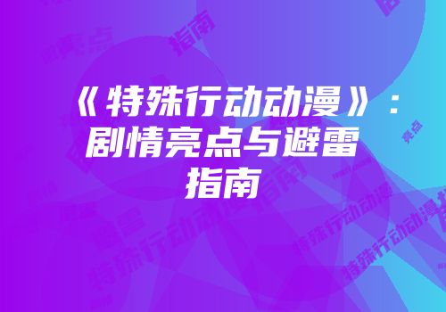 《特殊行动动漫》：剧情亮点与避雷指南