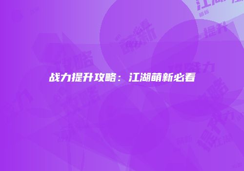 战力提升攻略：江湖萌新必看