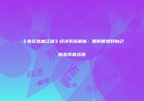 《贪玩热血江湖》经济系统解析：如何管理好自己的金币和资源