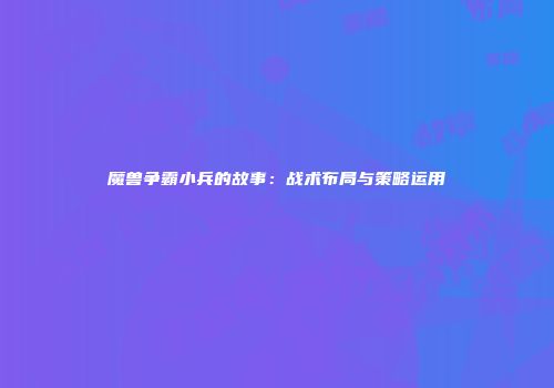 魔兽争霸小兵的故事：战术布局与策略运用