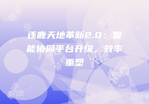 逐鹿天地革新2.0：智能协同平台升级，效率重塑