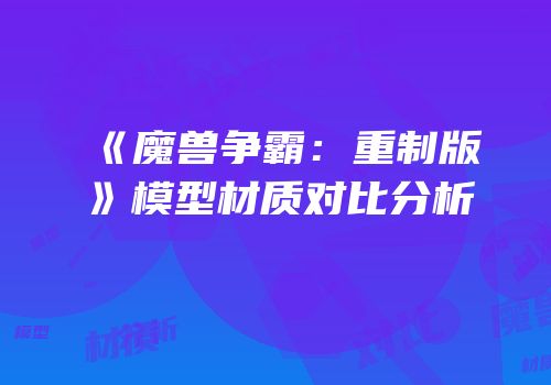 《魔兽争霸：重制版》模型材质对比分析