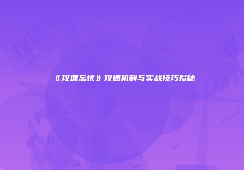 《攻速忘忧》攻速机制与实战技巧揭秘
