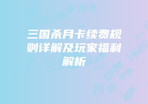 三国杀月卡续费规则详解及玩家福利解析