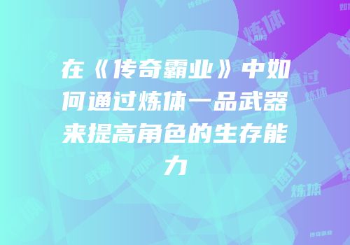 在《传奇霸业》中如何通过炼体一品武器来提高角色的生存能力