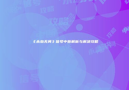 《永劫无间》信号中断解析与解决攻略