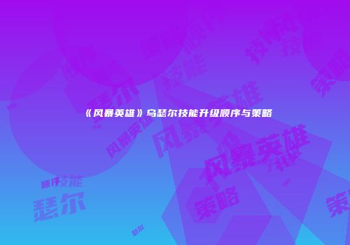 《风暴英雄》乌瑟尔技能升级顺序与策略