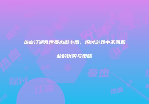 热血江湖乱世豪杰概率周：探讨游戏中不同职业的优势与策略