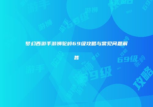 梦幻西游手游狮驼岭69级攻略与常见问题解答