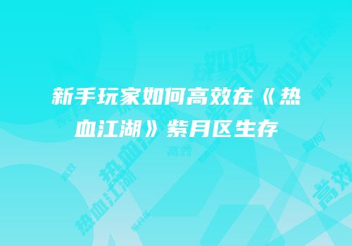 新手玩家如何高效在《热血江湖》紫月区生存
