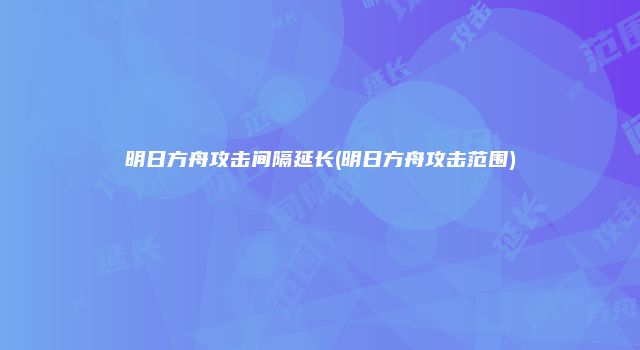 明日方舟攻击间隔延长(明日方舟攻击范围)