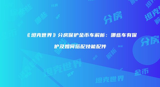 《坦克世界》分房保护金币车解析：哪些车有保护及如何搭配技能配件