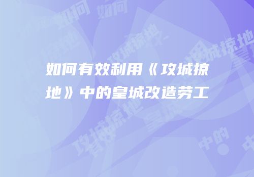 如何有效利用《攻城掠地》中的皇城改造劳工