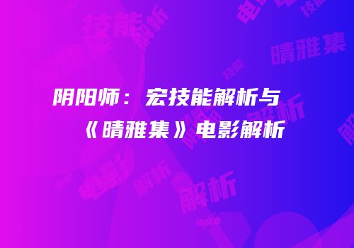 阴阳师：宏技能解析与《晴雅集》电影解析