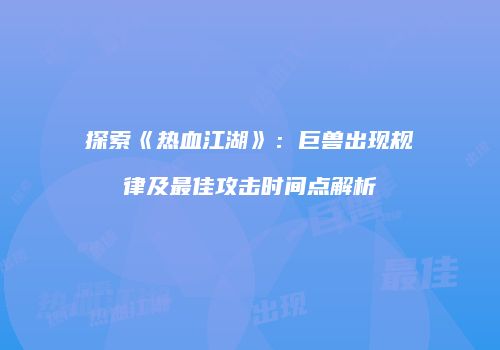 探索《热血江湖》：巨兽出现规律及最佳攻击时间点解析