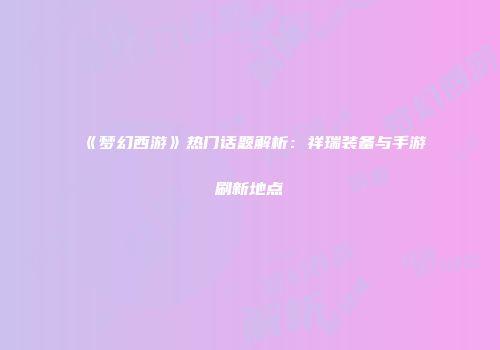 《梦幻西游》热门话题解析：祥瑞装备与手游刷新地点