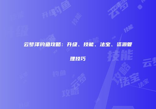 云梦泽钓鱼攻略：升级、技能、法宝、资源管理技巧