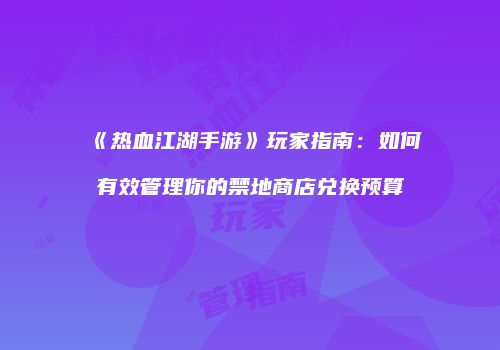 《热血江湖手游》玩家指南：如何有效管理你的禁地商店兑换预算