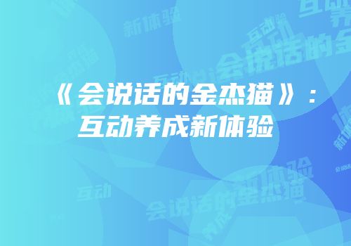 《会说话的金杰猫》：互动养成新体验