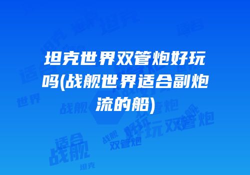 坦克世界双管炮好玩吗(战舰世界适合副炮流的船)