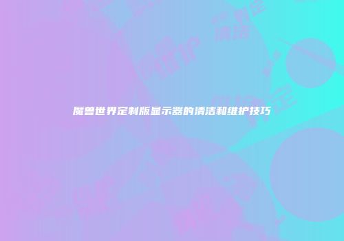 魔兽世界定制版显示器的清洁和维护技巧