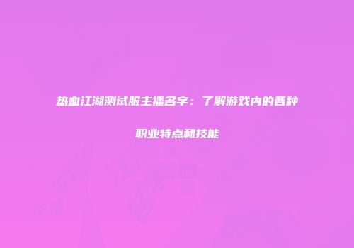 热血江湖测试服主播名字：了解游戏内的各种职业特点和技能