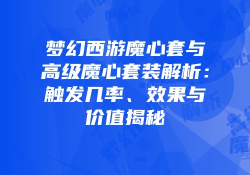 梦幻西游魔心套与高级魔心套装解析：触发几率、效果与价值揭秘