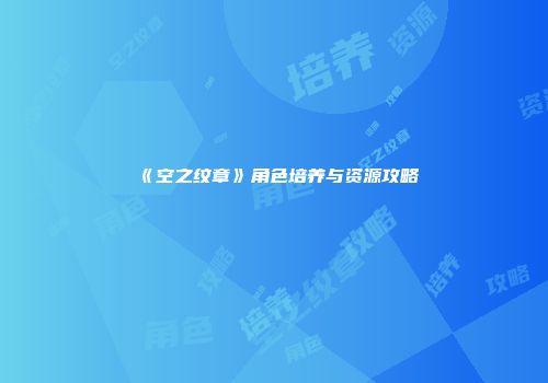 《空之纹章》角色培养与资源攻略