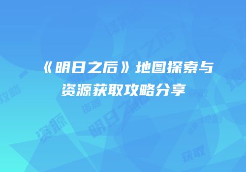 《明日之后》地图探索与资源获取攻略分享