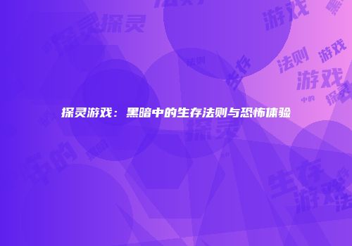 探灵游戏：黑暗中的生存法则与恐怖体验