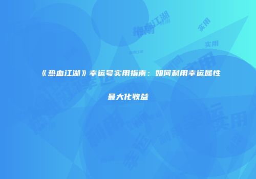 《热血江湖》幸运号实用指南：如何利用幸运属性最大化收益