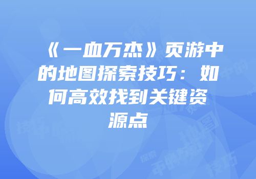 《一血万杰》页游中的地图探索技巧：如何高效找到关键资源点