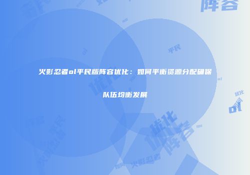 火影忍者ol平民版阵容优化：如何平衡资源分配确保队伍均衡发展