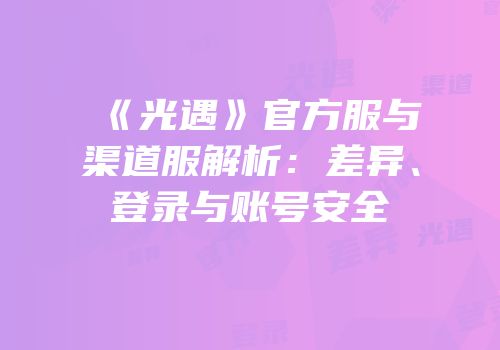 《光遇》官方服与渠道服解析：差异、登录与账号安全