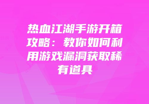 热血江湖手游开箱攻略:教你如何利用游戏漏洞获取稀有道具