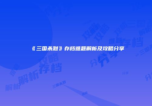 《三国杀烈》存档难题解析及攻略分享