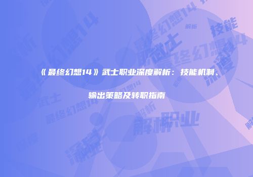 《最终幻想14》武士职业深度解析：技能机制、输出策略及转职指南