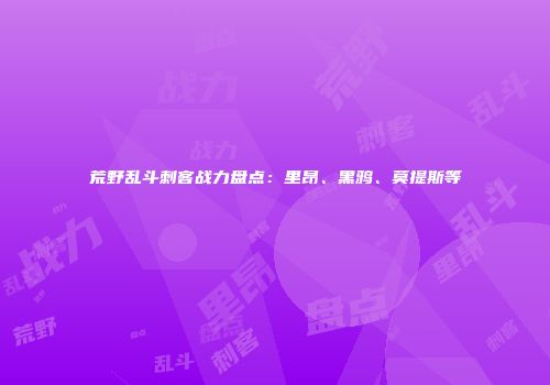 荒野乱斗刺客战力盘点：里昂、黑鸦、莫提斯等