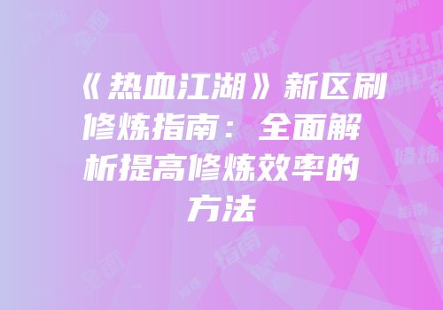 《热血江湖》新区刷修炼指南：全面解析提高修炼效率的方法