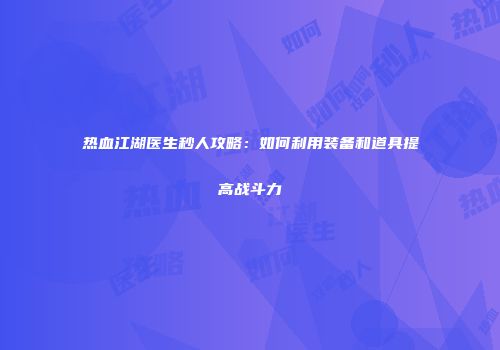 热血江湖医生秒人攻略：如何利用装备和道具提高战斗力