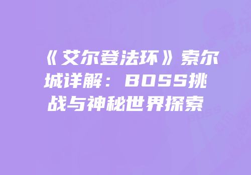《艾尔登法环》索尔城详解：BOSS挑战与神秘世界探索